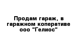 Продам гараж, в гаражном коперативе ооо “Гелиос“